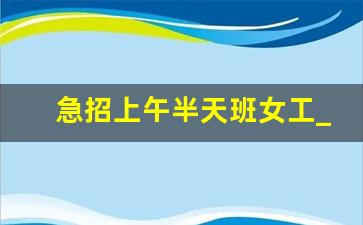 急招上午半天班女工_半天班3500急招店员