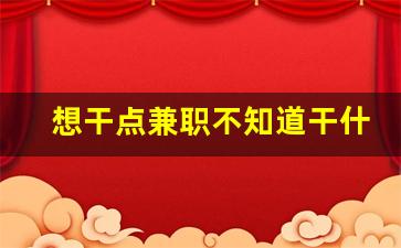 想干点兼职不知道干什么好了_冬天干点什么副业挣钱