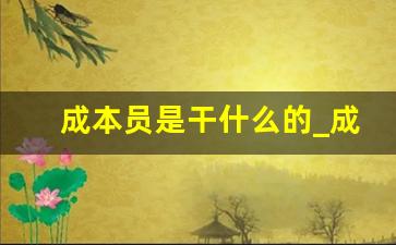 成本员是干什么的_成本专员主要负责什么工作