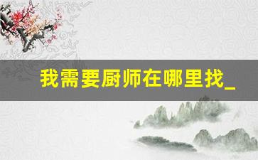 我需要厨师在哪里找_急招厨师一名公司食堂