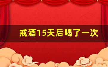 戒酒15天后喝了一次_一下子戒酒,后果会出现什么反应