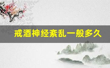 戒酒神经紊乱一般多久能好_戒酒6个月对大脑的恢复