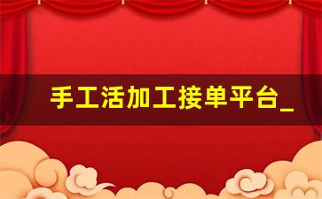 手工活加工接单平台_手工活加工官方网