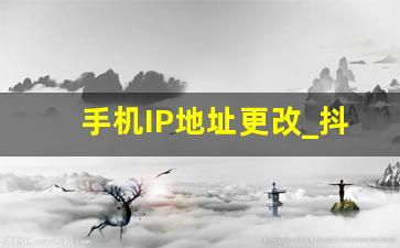 手机IP地址更改_抖音虚拟定位ip属地