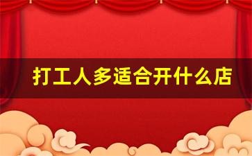 打工人多适合开什么店_在工厂旁边开什么店比较好