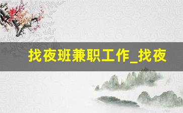 找夜班兼职工作_找夜班兼职晚7点30至13点