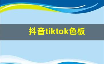 抖音tiktok色板免费_抖音国际版tiktok色板的功能