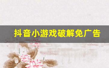 抖音小游戏破解免广告版大全_一键跳过广告领奖励软件