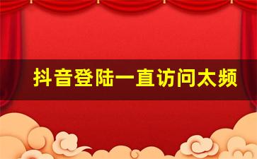 抖音登陆一直访问太频繁怎么解决_抖音访问太频繁认证未通过