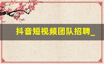 抖音短视频团队招聘_北京抖音招聘信息最新招聘