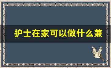 护士在家可以做什么兼职_护士副业适合开什么店