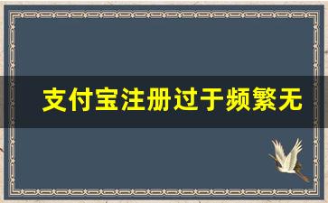 支付宝注册过于频繁无法注册_支付宝注销了3次以上怎么办