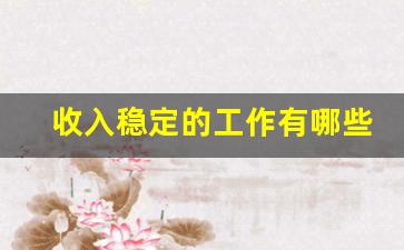 收入稳定的工作有哪些_一年挣100万的行业有哪些