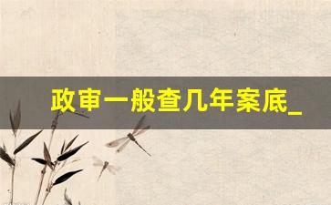 政审一般查几年案底_2023年政审父母新标准