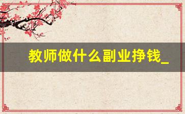 教师做什么副业挣钱_教师做啥兼职最赚钱