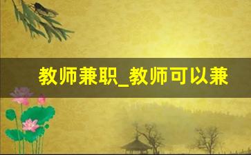 教师兼职_教师可以兼职其他工作吗