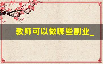 教师可以做哪些副业_在编教师可以橱窗带货吗