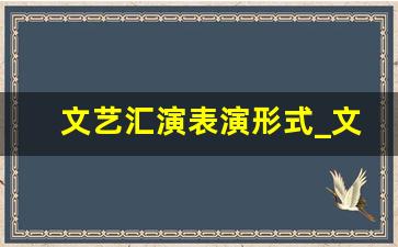 文艺汇演表演形式_文艺节目有哪些分类