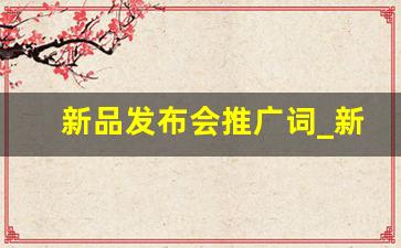 新品发布会推广词_新品发布会开场白台词大全