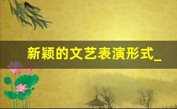 新颖的文艺表演形式_文艺汇演表演形式