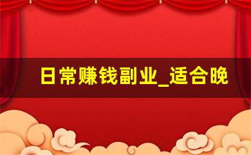 日常赚钱副业_适合晚上做的25个副业