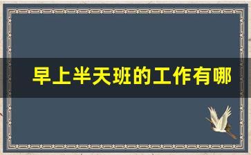 早上半天班的工作有哪些_上午12点之前的兼职