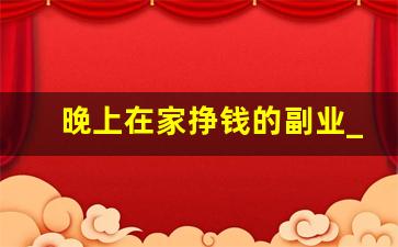 晚上在家挣钱的副业_晚上在家可以做的兼职