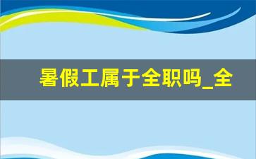 暑假工属于全职吗_全职和兼职哪个更好