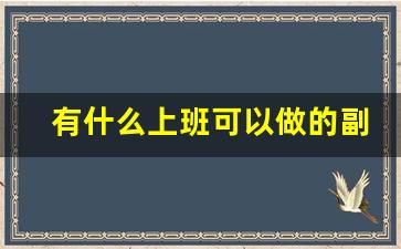 有什么上班可以做的副业_下班时间做什么副业好