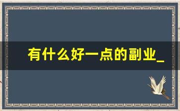 有什么好一点的副业_上班族搞点什么副业好