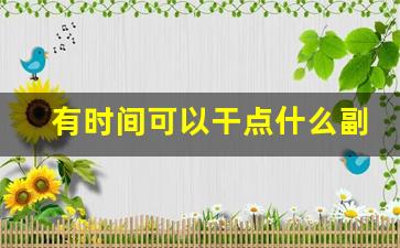 有时间可以干点什么副业_现在有什么副业好做的