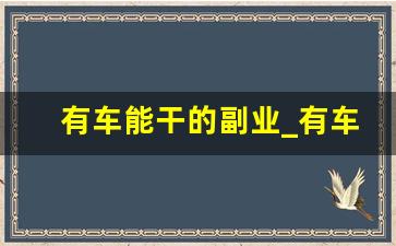 有车能干的副业_有车兼职做什么除了跑滴滴