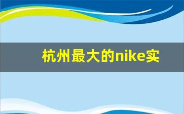 杭州最大的nike实体店在哪_耐克专卖店在哪里