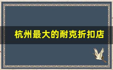 杭州最大的耐克折扣店_杭州最大的nike实体店在哪