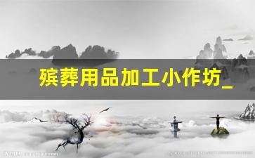 殡葬用品加工小作坊_丧葬品批发制作