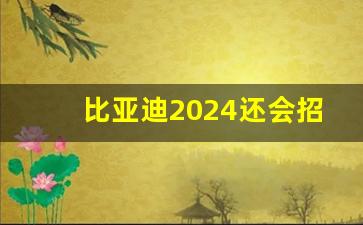 比亚迪2024还会招很多人吗