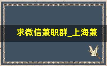 求微信兼职群_上海兼职群微信号怎么找