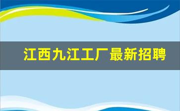 江西九江工厂最新招聘_附近2公里招临时工