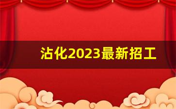 沾化2023最新招工_今天沾化城东化工招工