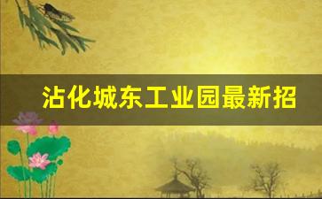 沾化城东工业园最新招聘信息_沾化牛塘化工厂招聘电话