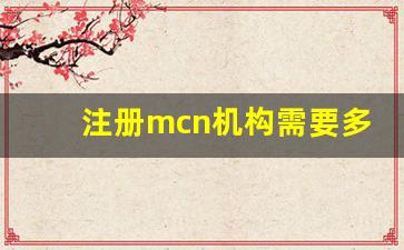 注册mcn机构需要多少钱_被骗进入mcn机构怎么解除