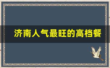 济南人气最旺的高档餐厅_济南适合请客的高档饭店