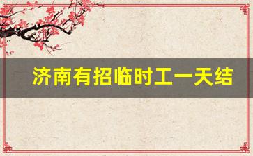 济南有招临时工一天结_济南双休招聘5点下班