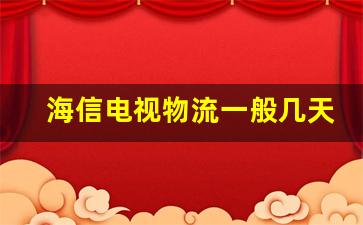 海信电视物流一般几天到货_网上买的海信电视物流送的