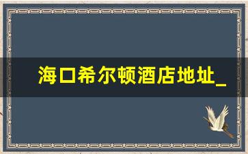 海口希尔顿酒店地址_海口国贸希尔顿酒店电话