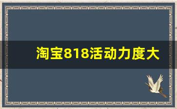 淘宝818活动力度大吗_淘宝特价版app官网下载