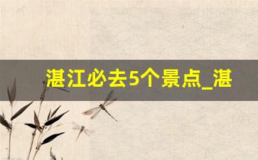 湛江必去5个景点_湛江最适合一日游的八个景点