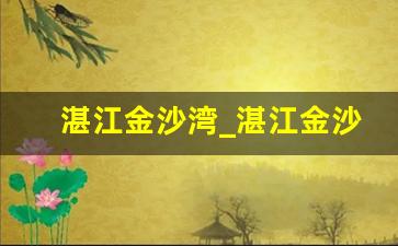 湛江金沙湾_湛江金沙湾楼盘