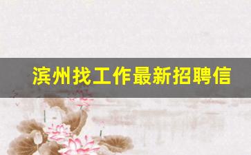 滨州找工作最新招聘信息_滨州招工信息50岁左右