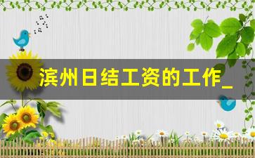 滨州日结工资的工作_滨州市滨城区招聘信息